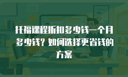 托福课程折扣多少钱一个月多少钱？如何选择更省钱的方案