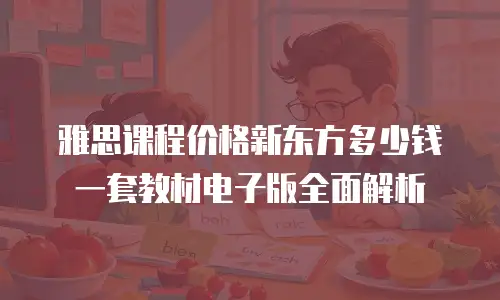 雅思课程价格新东方多少钱一套教材电子版全面解析