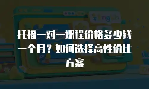 托福一对一课程价格多少钱一个月？如何选择高性价比方案