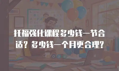 托福强化课程多少钱一节合适？多少钱一个月更合理？