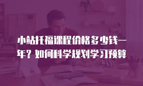 小站托福课程价格多少钱一年？如何科学规划学习预算