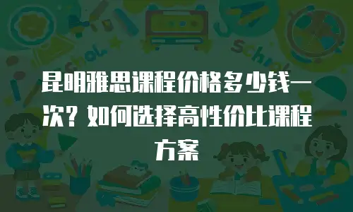 昆明雅思课程价格多少钱一次？如何选择高性价比课程方案