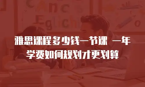 雅思课程多少钱一节课 一年学费如何规划才更划算