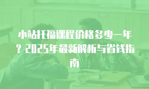 小站托福课程价格多少一年？2025年最新解析与省钱指南