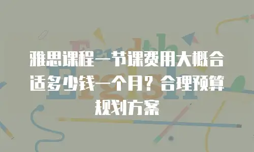 雅思课程一节课费用大概合适多少钱一个月？合理预算规划方案