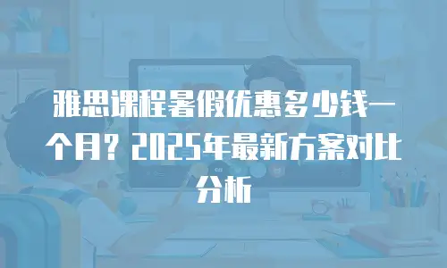 雅思课程暑假优惠多少钱一个月？2025年最新方案对比分析