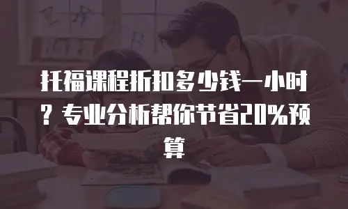 托福课程折扣多少钱一小时？专业分析帮你节省20%预算