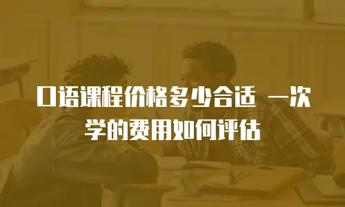 口语课程价格多少合适 一次学的费用如何评估