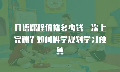 口语课程价格多少钱一次上完课？如何科学规划学习预算