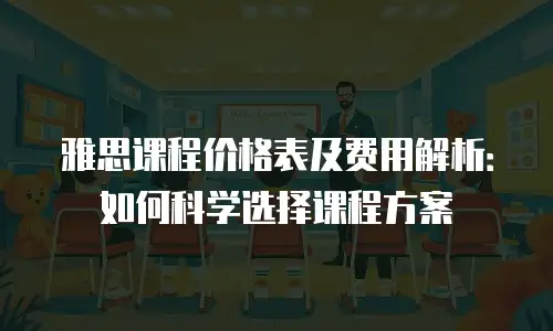 雅思课程价格表及费用解析：如何科学选择课程方案