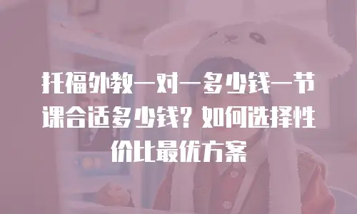托福外教一对一多少钱一节课合适多少钱？如何选择性价比最优方案