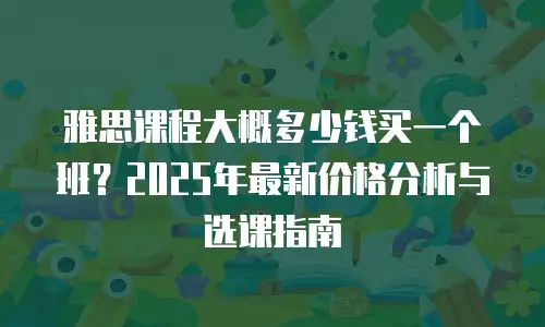 雅思课程大概多少钱买一个班？2025年最新价格分析与选课指南