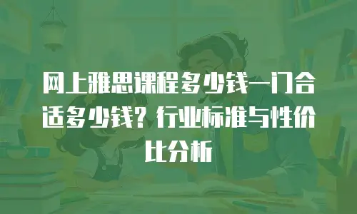 网上雅思课程多少钱一门合适多少钱？行业标准与性价比分析