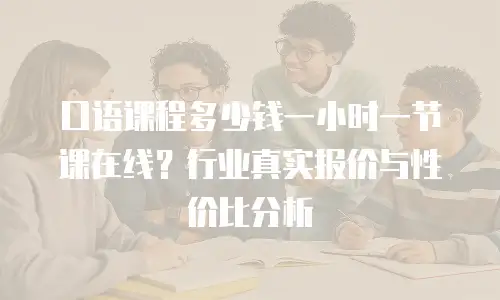 口语课程多少钱一小时一节课在线？行业真实报价与性价比分析