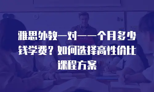 雅思外教一对一一个月多少钱学费？如何选择高性价比课程方案