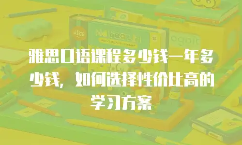 雅思口语课程多少钱一年多少钱，如何选择性价比高的学习方案