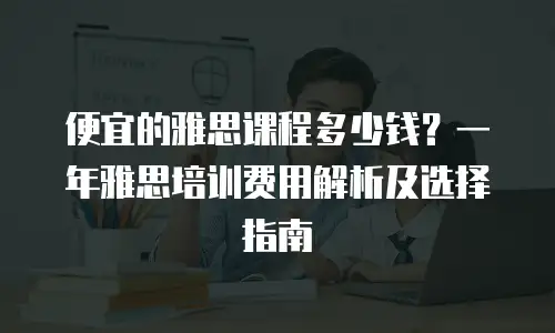 便宜的雅思课程多少钱？一年雅思培训费用解析及选择指南
