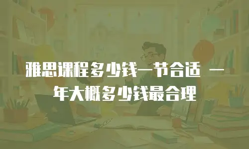 雅思课程多少钱一节合适 一年大概多少钱最合理