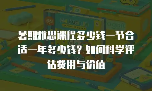 暑期雅思课程多少钱一节合适一年多少钱？如何科学评估费用与价值