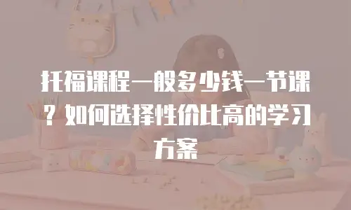 托福课程一般多少钱一节课？如何选择性价比高的学习方案