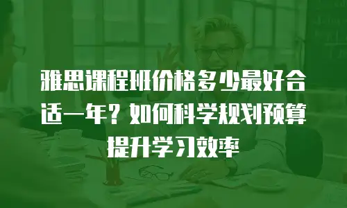 雅思课程班价格多少最好合适一年？如何科学规划预算提升学习效率