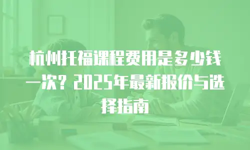 杭州托福课程费用是多少钱一次？2025年最新报价与选择指南