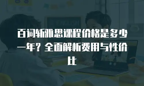 百词斩雅思课程价格是多少一年？全面解析费用与性价比