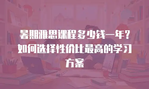 暑期雅思课程多少钱一年？如何选择性价比最高的学习方案