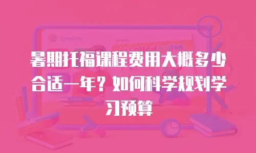 暑期托福课程费用大概多少合适一年？如何科学规划学习预算