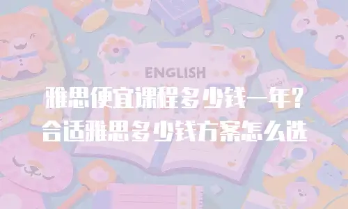 雅思便宜课程多少钱一年？合适雅思多少钱方案怎么选