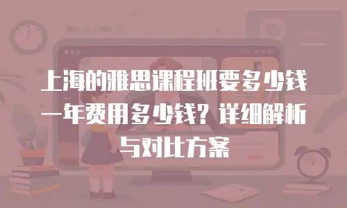 上海的雅思课程班要多少钱一年费用多少钱？详细解析与对比方案