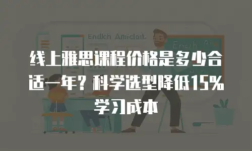 线上雅思课程价格是多少合适一年？科学选型降低15%学习成本