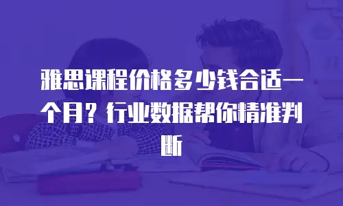 雅思课程价格多少钱合适一个月？行业数据帮你精准判断
