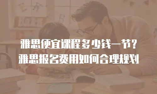 雅思便宜课程多少钱一节？雅思报名费用如何合理规划
