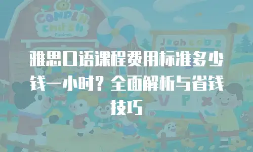 雅思口语课程费用标准多少钱一小时？全面解析与省钱技巧