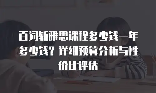百词斩雅思课程多少钱一年多少钱？详细预算分析与性价比评估