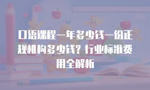 口语课程一年多少钱一份正规机构多少钱？行业标准费用全解析