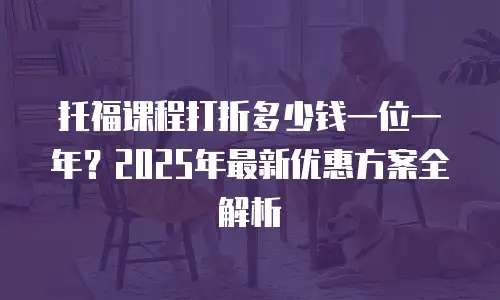 托福课程打折多少钱一位一年？2025年最新优惠方案全解析