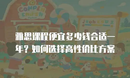 雅思课程便宜多少钱合适一年？如何选择高性价比方案