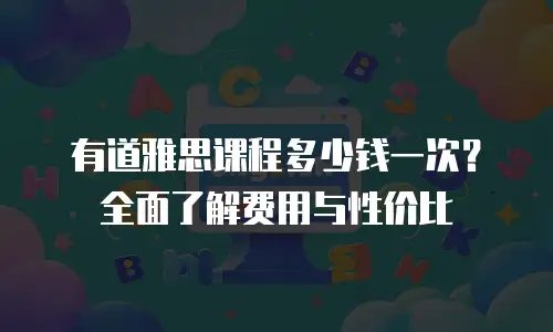 有道雅思课程多少钱一次？全面了解费用与性价比