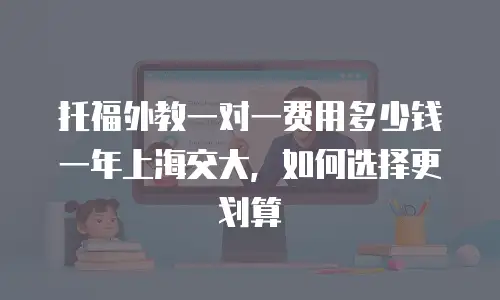 托福外教一对一费用多少钱一年上海交大，如何选择更划算