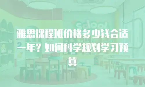 雅思课程班价格多少钱合适一年？如何科学规划学习预算