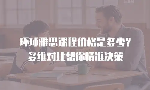 环球雅思课程价格是多少？多维对比帮你精准决策