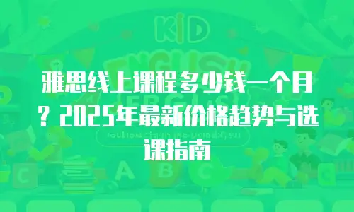雅思线上课程多少钱一个月？2025年最新价格趋势与选课指南