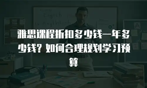 雅思课程折扣多少钱一年多少钱？如何合理规划学习预算
