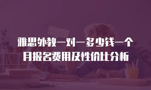 雅思外教一对一多少钱一个月报名费用及性价比分析