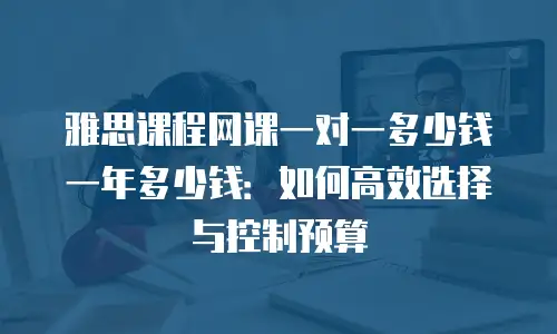 雅思课程网课一对一多少钱一年多少钱：如何高效选择与控制预算