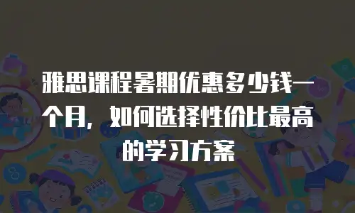 雅思课程暑期优惠多少钱一个月，如何选择性价比最高的学习方案