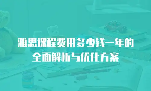 雅思课程费用多少钱一年的全面解析与优化方案