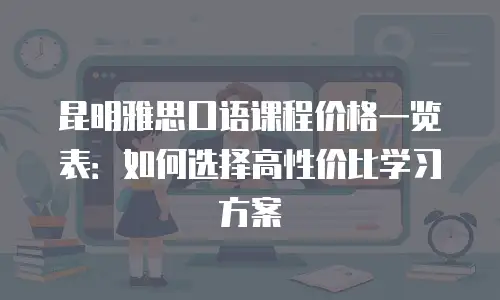 昆明雅思口语课程价格一览表：如何选择高性价比学习方案